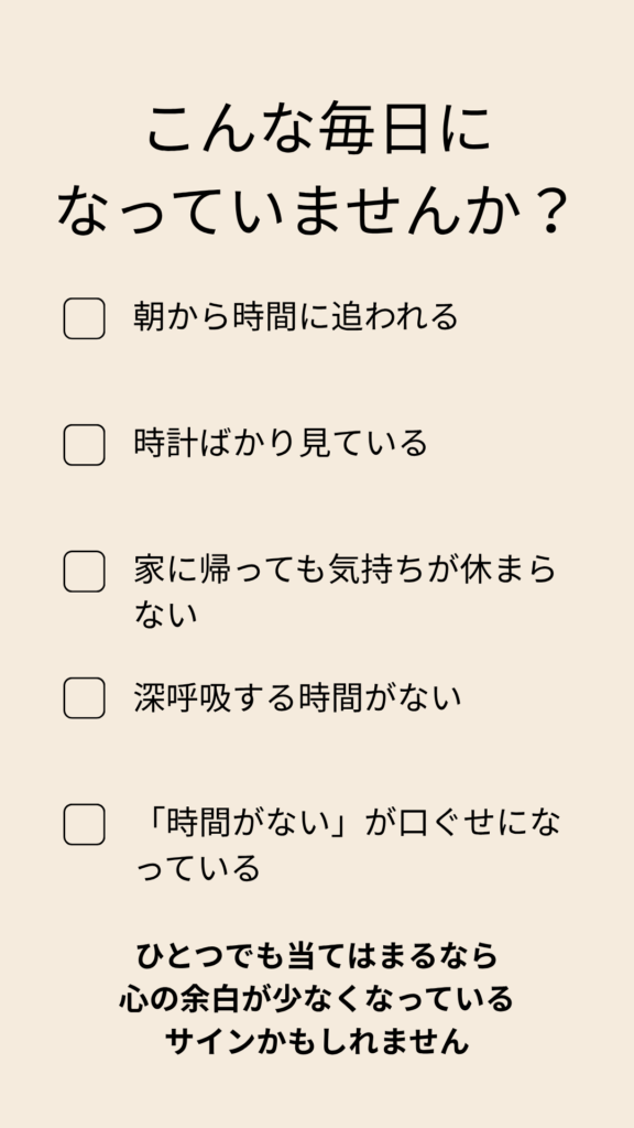 「時間がない」と感じる40代女性に向けたセルフチェックリスト。朝から時間に追われる、時計ばかり見てしまう、家に帰っても気持ちが休まらないなど、心の余白が少なくなっているサインを確認できる内容。