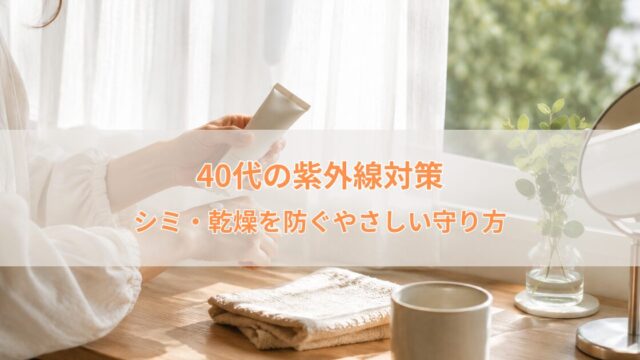 40代の紫外線対策｜シミ・乾燥を防ぐ やさしい守り方