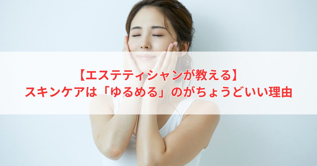 【エステティシャンが教える】スキンケアは「ゆるめる」のがちょうどいい理由